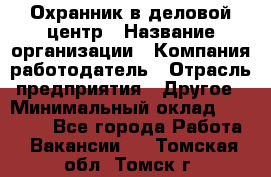 Охранник в деловой центр › Название организации ­ Компания-работодатель › Отрасль предприятия ­ Другое › Минимальный оклад ­ 24 000 - Все города Работа » Вакансии   . Томская обл.,Томск г.